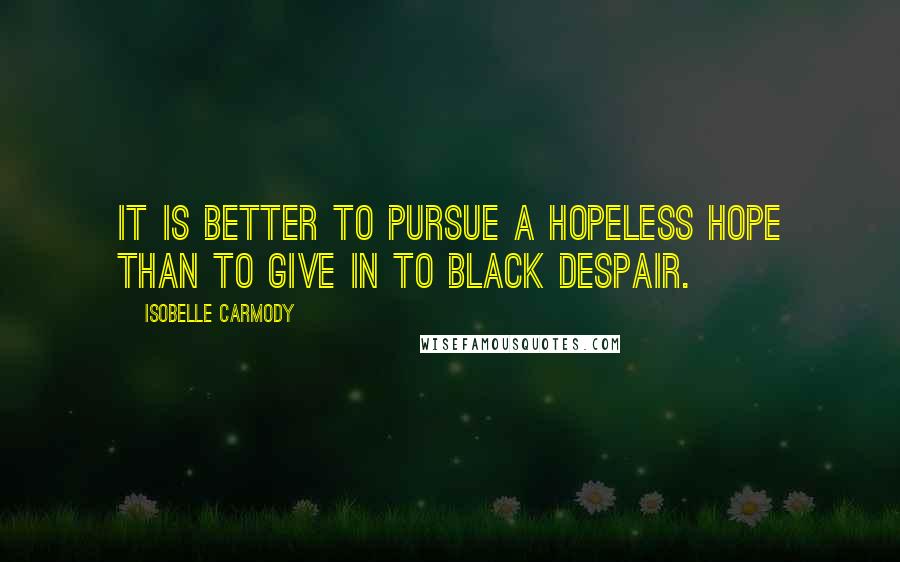 Isobelle Carmody Quotes: It is better to pursue a hopeless hope than to give in to black despair.