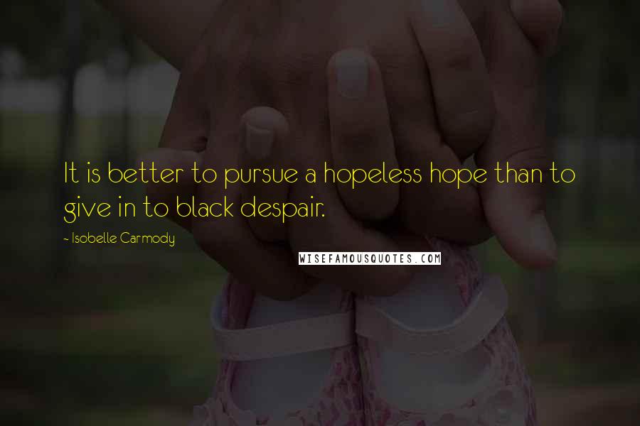 Isobelle Carmody Quotes: It is better to pursue a hopeless hope than to give in to black despair.