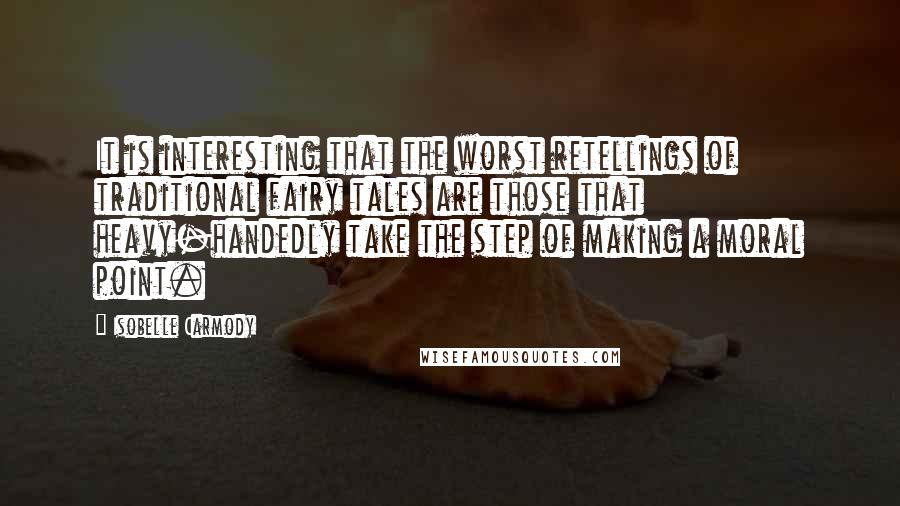 Isobelle Carmody Quotes: It is interesting that the worst retellings of traditional fairy tales are those that heavy-handedly take the step of making a moral point.