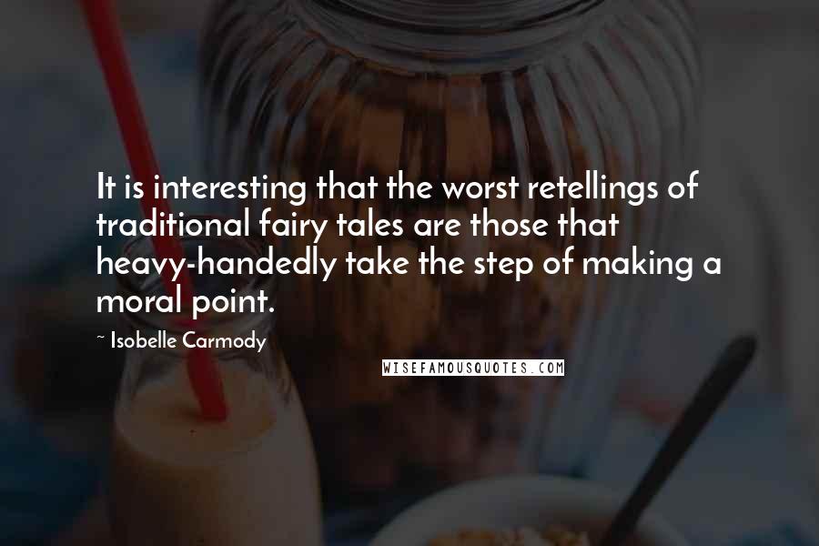 Isobelle Carmody Quotes: It is interesting that the worst retellings of traditional fairy tales are those that heavy-handedly take the step of making a moral point.