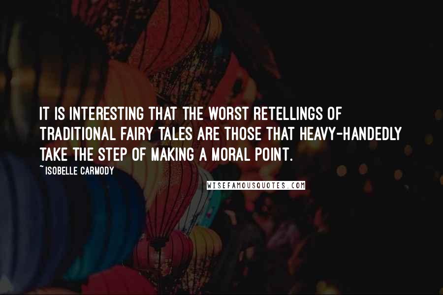 Isobelle Carmody Quotes: It is interesting that the worst retellings of traditional fairy tales are those that heavy-handedly take the step of making a moral point.