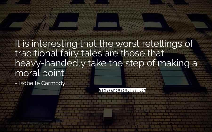 Isobelle Carmody Quotes: It is interesting that the worst retellings of traditional fairy tales are those that heavy-handedly take the step of making a moral point.