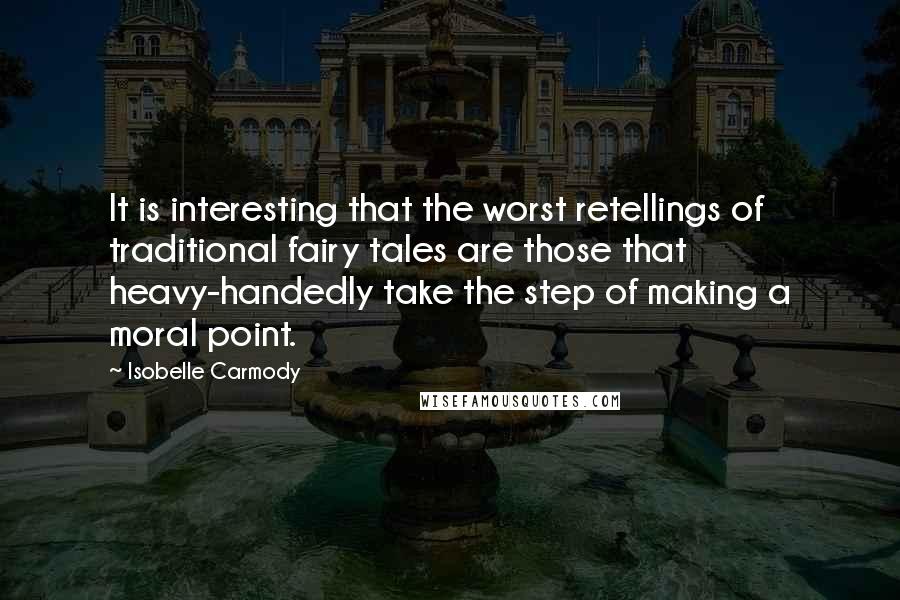 Isobelle Carmody Quotes: It is interesting that the worst retellings of traditional fairy tales are those that heavy-handedly take the step of making a moral point.