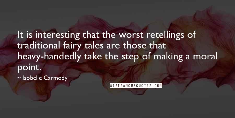 Isobelle Carmody Quotes: It is interesting that the worst retellings of traditional fairy tales are those that heavy-handedly take the step of making a moral point.