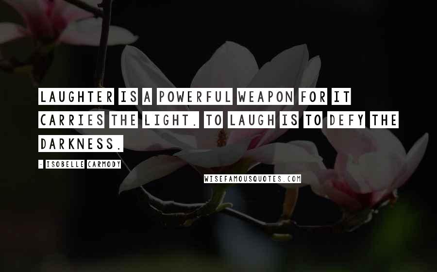 Isobelle Carmody Quotes: Laughter is a powerful weapon for it carries the light. To laugh is to defy the darkness.