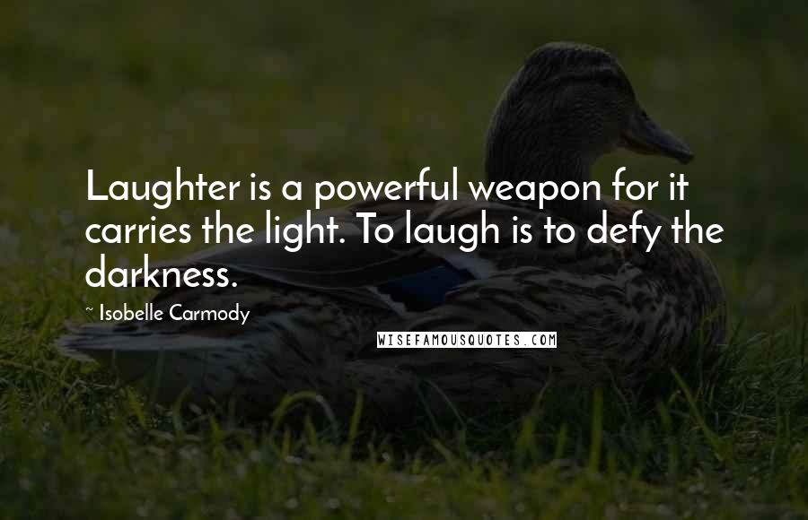 Isobelle Carmody Quotes: Laughter is a powerful weapon for it carries the light. To laugh is to defy the darkness.