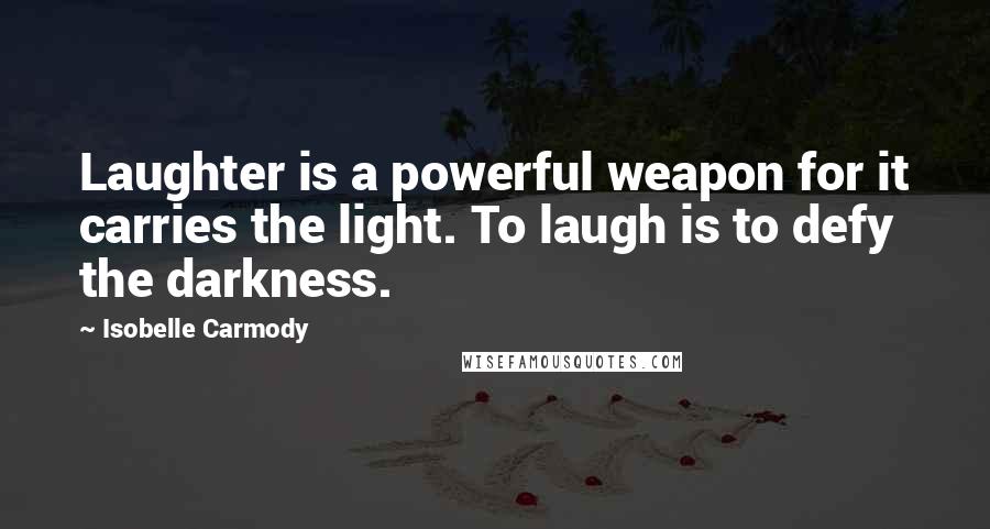 Isobelle Carmody Quotes: Laughter is a powerful weapon for it carries the light. To laugh is to defy the darkness.