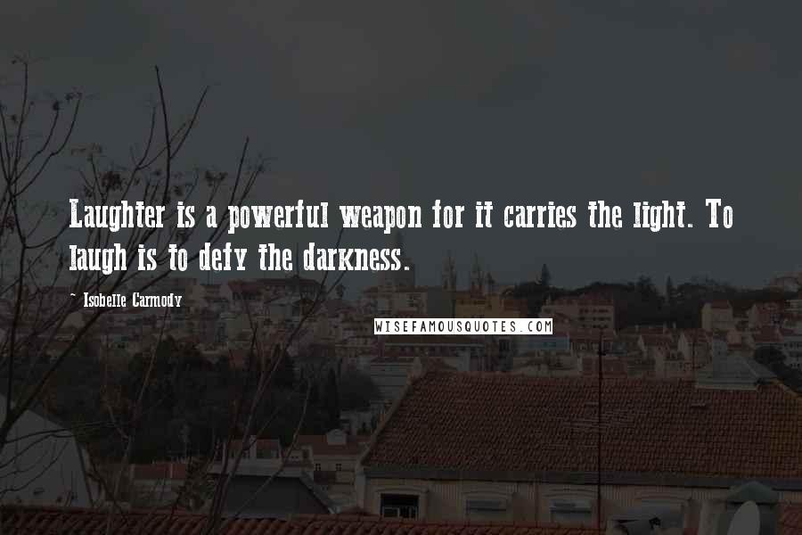 Isobelle Carmody Quotes: Laughter is a powerful weapon for it carries the light. To laugh is to defy the darkness.