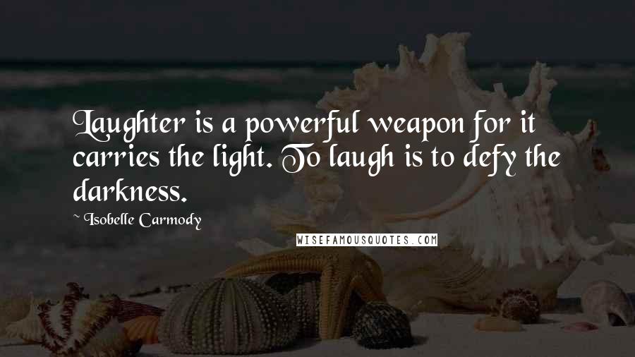 Isobelle Carmody Quotes: Laughter is a powerful weapon for it carries the light. To laugh is to defy the darkness.