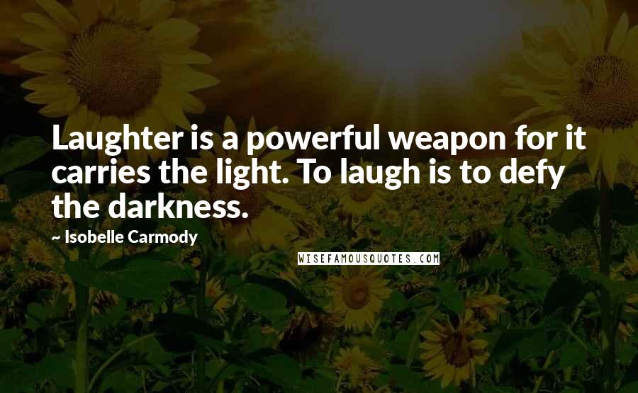 Isobelle Carmody Quotes: Laughter is a powerful weapon for it carries the light. To laugh is to defy the darkness.