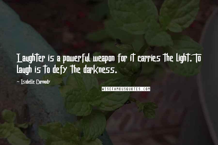 Isobelle Carmody Quotes: Laughter is a powerful weapon for it carries the light. To laugh is to defy the darkness.