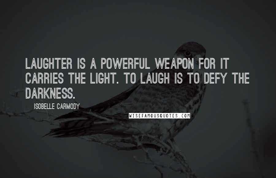 Isobelle Carmody Quotes: Laughter is a powerful weapon for it carries the light. To laugh is to defy the darkness.