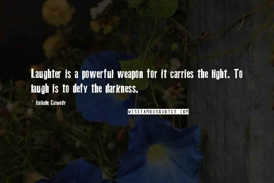 Isobelle Carmody Quotes: Laughter is a powerful weapon for it carries the light. To laugh is to defy the darkness.