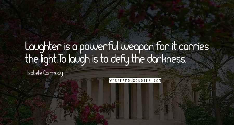 Isobelle Carmody Quotes: Laughter is a powerful weapon for it carries the light. To laugh is to defy the darkness.