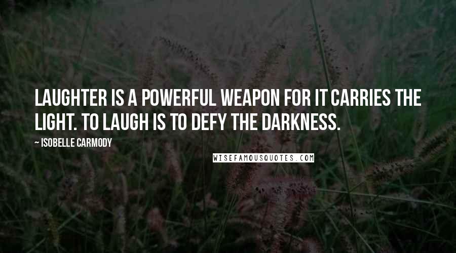 Isobelle Carmody Quotes: Laughter is a powerful weapon for it carries the light. To laugh is to defy the darkness.