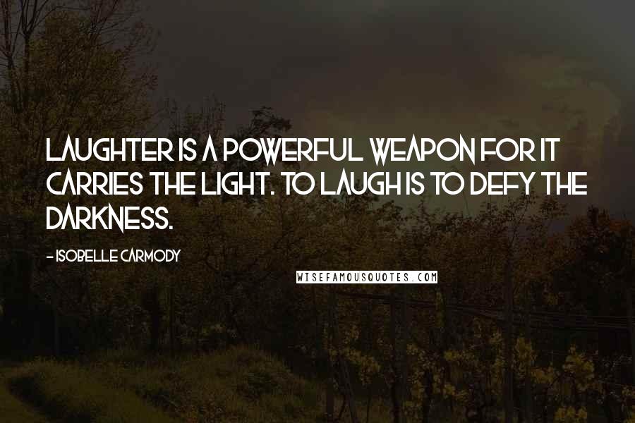 Isobelle Carmody Quotes: Laughter is a powerful weapon for it carries the light. To laugh is to defy the darkness.