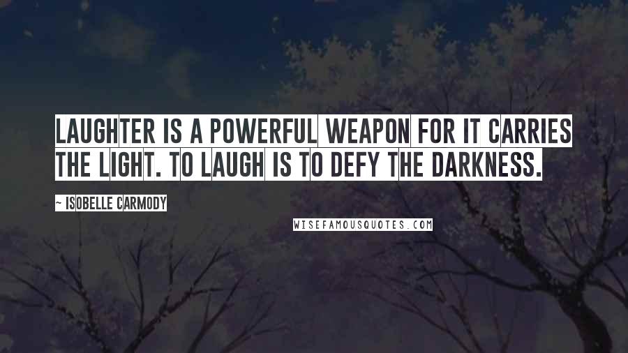 Isobelle Carmody Quotes: Laughter is a powerful weapon for it carries the light. To laugh is to defy the darkness.