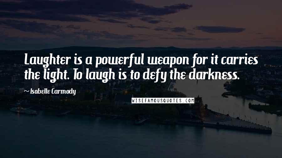 Isobelle Carmody Quotes: Laughter is a powerful weapon for it carries the light. To laugh is to defy the darkness.