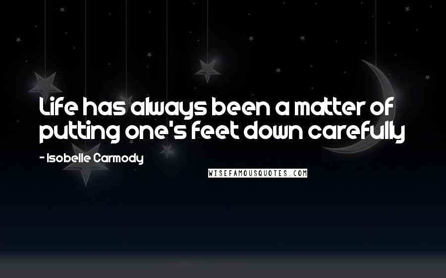 Isobelle Carmody Quotes: Life has always been a matter of putting one's feet down carefully