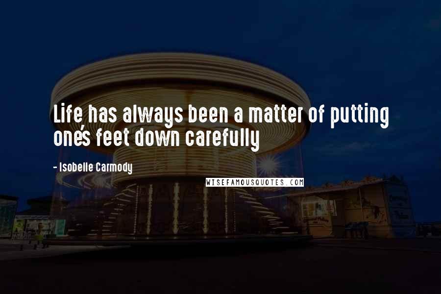 Isobelle Carmody Quotes: Life has always been a matter of putting one's feet down carefully