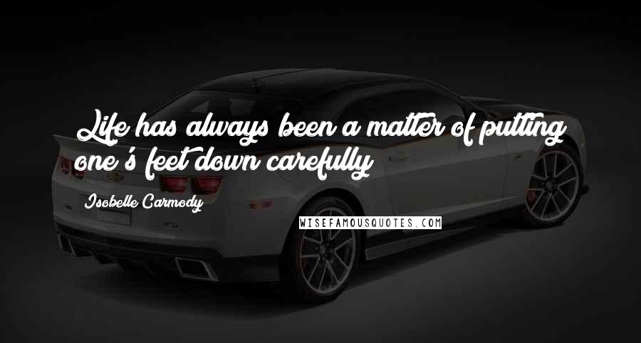 Isobelle Carmody Quotes: Life has always been a matter of putting one's feet down carefully