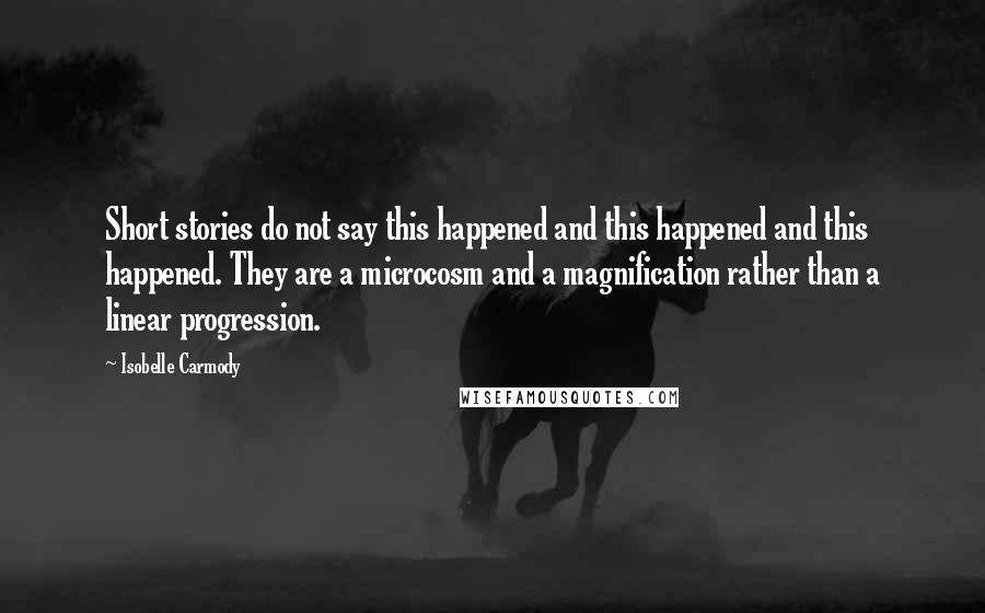 Isobelle Carmody Quotes: Short stories do not say this happened and this happened and this happened. They are a microcosm and a magnification rather than a linear progression.