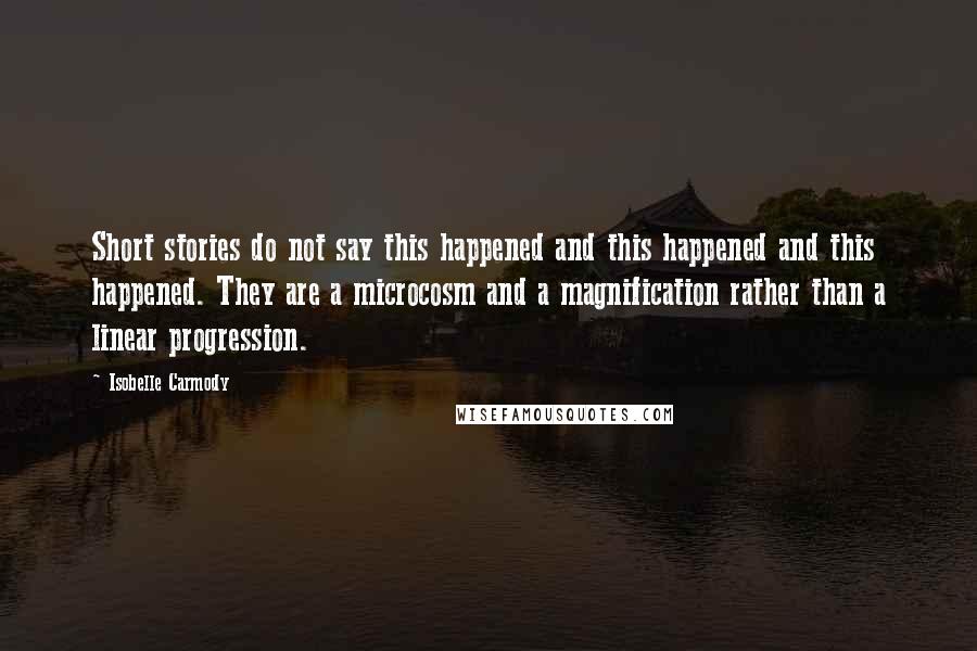 Isobelle Carmody Quotes: Short stories do not say this happened and this happened and this happened. They are a microcosm and a magnification rather than a linear progression.