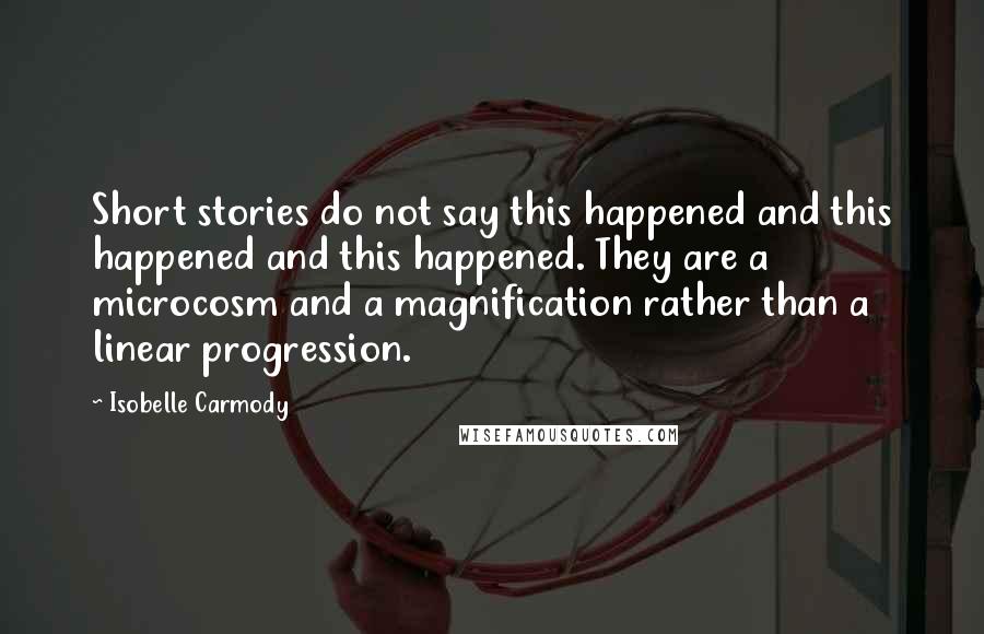 Isobelle Carmody Quotes: Short stories do not say this happened and this happened and this happened. They are a microcosm and a magnification rather than a linear progression.