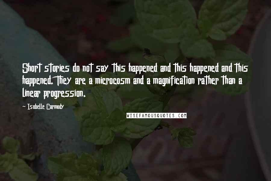 Isobelle Carmody Quotes: Short stories do not say this happened and this happened and this happened. They are a microcosm and a magnification rather than a linear progression.