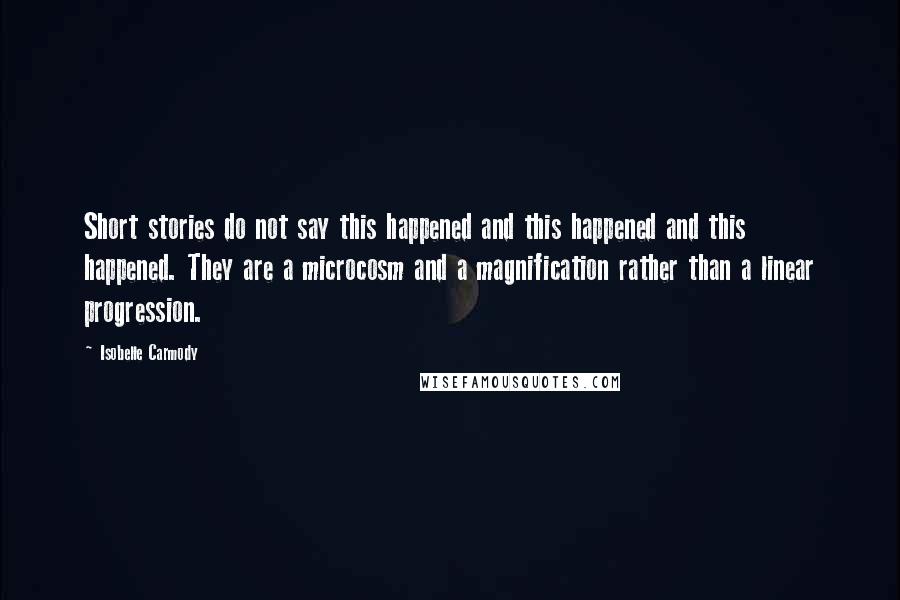 Isobelle Carmody Quotes: Short stories do not say this happened and this happened and this happened. They are a microcosm and a magnification rather than a linear progression.