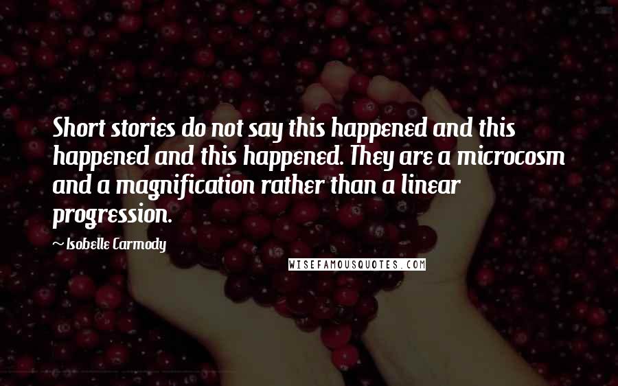 Isobelle Carmody Quotes: Short stories do not say this happened and this happened and this happened. They are a microcosm and a magnification rather than a linear progression.