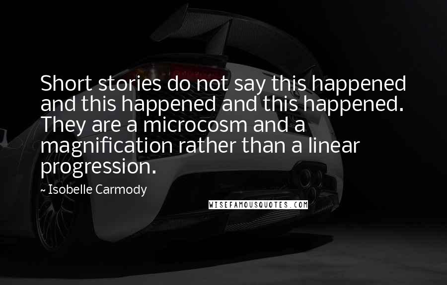 Isobelle Carmody Quotes: Short stories do not say this happened and this happened and this happened. They are a microcosm and a magnification rather than a linear progression.