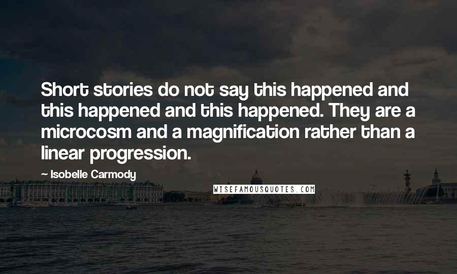 Isobelle Carmody Quotes: Short stories do not say this happened and this happened and this happened. They are a microcosm and a magnification rather than a linear progression.