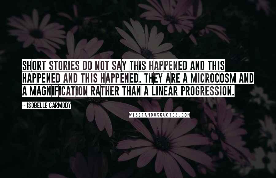 Isobelle Carmody Quotes: Short stories do not say this happened and this happened and this happened. They are a microcosm and a magnification rather than a linear progression.