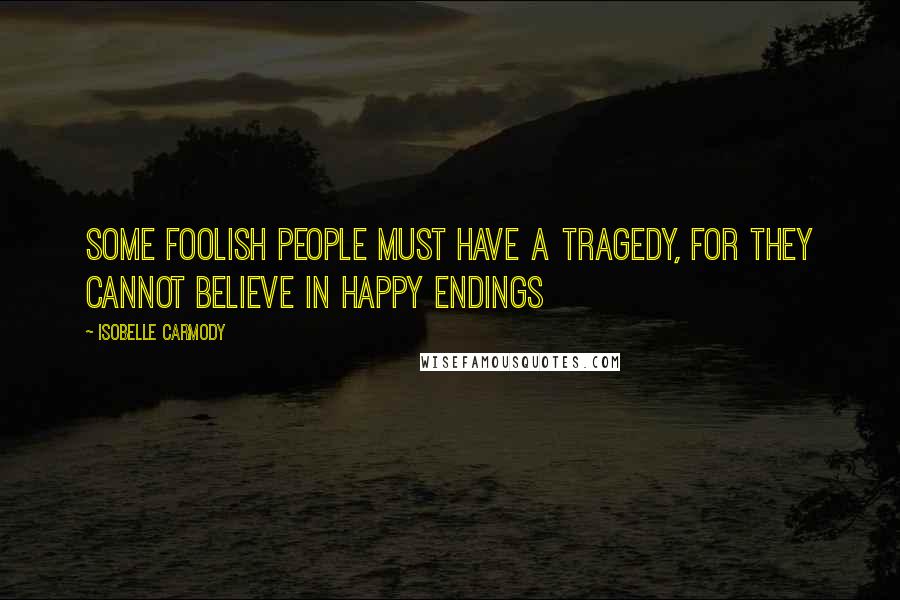 Isobelle Carmody Quotes: Some foolish people must have a tragedy, for they cannot believe in happy endings