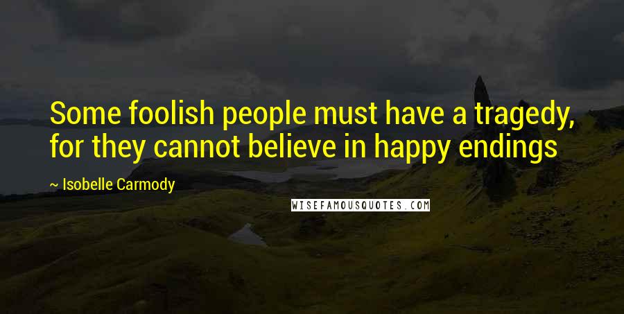 Isobelle Carmody Quotes: Some foolish people must have a tragedy, for they cannot believe in happy endings