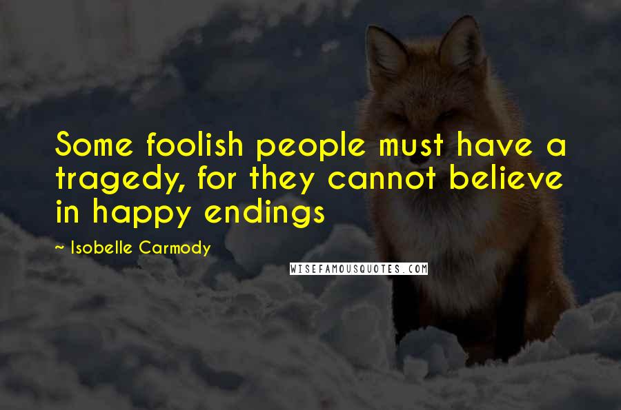 Isobelle Carmody Quotes: Some foolish people must have a tragedy, for they cannot believe in happy endings