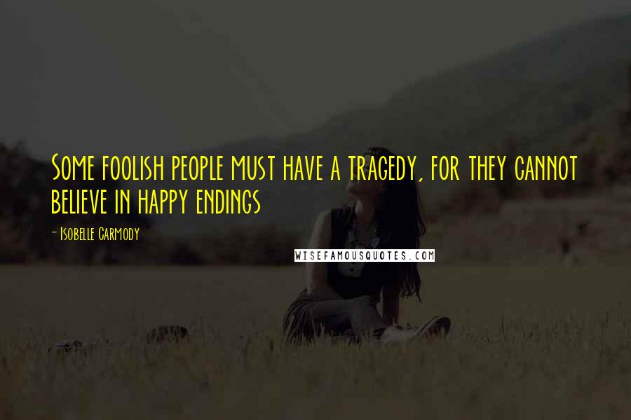 Isobelle Carmody Quotes: Some foolish people must have a tragedy, for they cannot believe in happy endings