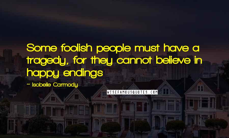 Isobelle Carmody Quotes: Some foolish people must have a tragedy, for they cannot believe in happy endings