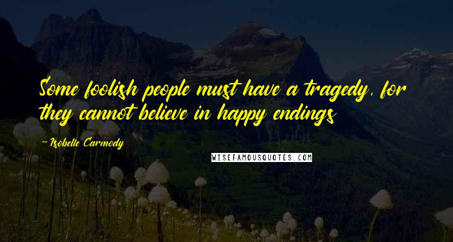 Isobelle Carmody Quotes: Some foolish people must have a tragedy, for they cannot believe in happy endings