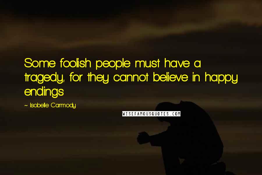 Isobelle Carmody Quotes: Some foolish people must have a tragedy, for they cannot believe in happy endings