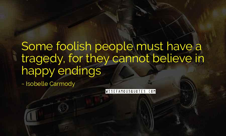 Isobelle Carmody Quotes: Some foolish people must have a tragedy, for they cannot believe in happy endings