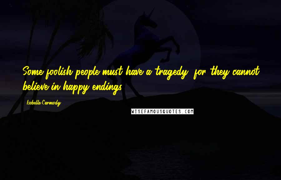 Isobelle Carmody Quotes: Some foolish people must have a tragedy, for they cannot believe in happy endings