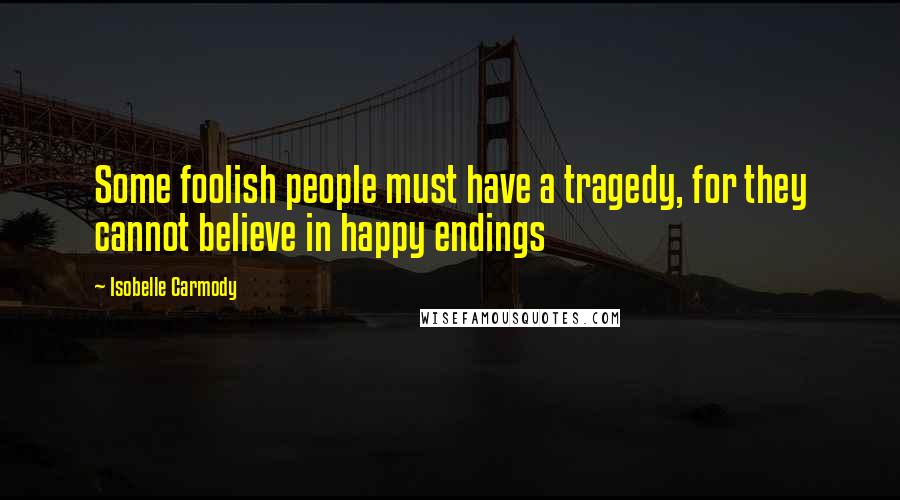 Isobelle Carmody Quotes: Some foolish people must have a tragedy, for they cannot believe in happy endings