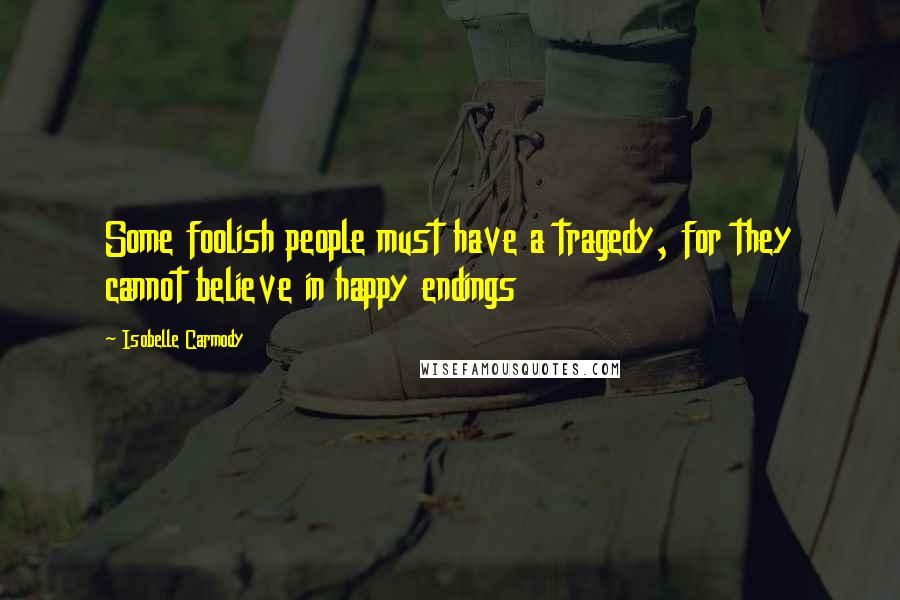 Isobelle Carmody Quotes: Some foolish people must have a tragedy, for they cannot believe in happy endings