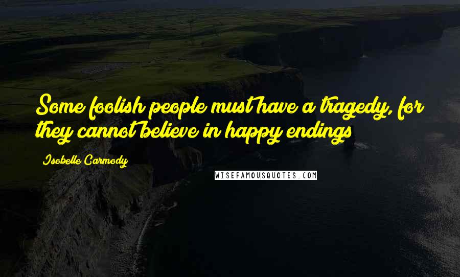 Isobelle Carmody Quotes: Some foolish people must have a tragedy, for they cannot believe in happy endings