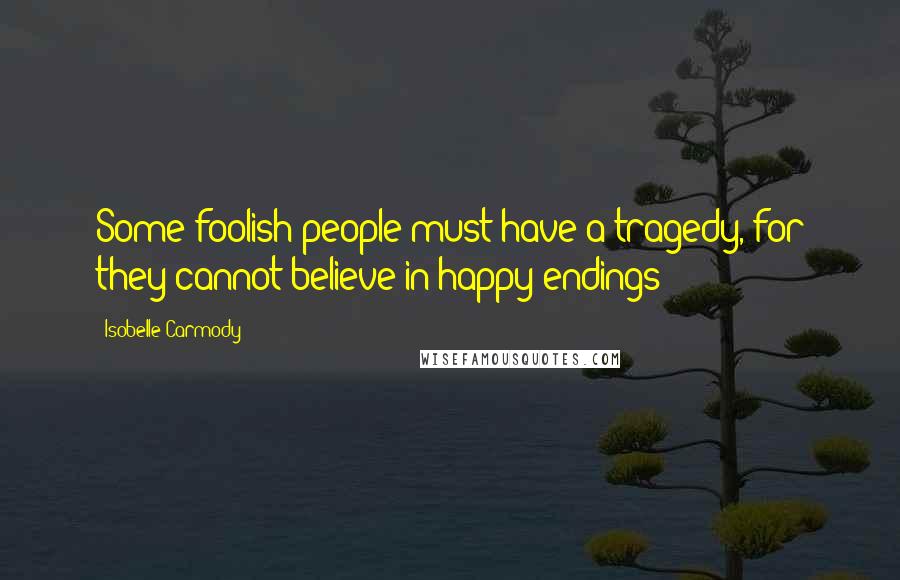 Isobelle Carmody Quotes: Some foolish people must have a tragedy, for they cannot believe in happy endings