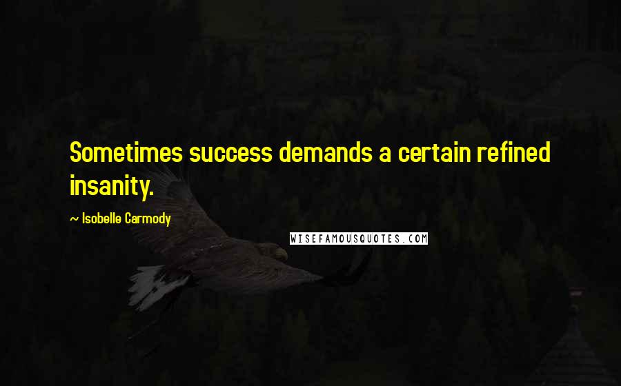 Isobelle Carmody Quotes: Sometimes success demands a certain refined insanity.