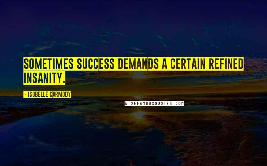 Isobelle Carmody Quotes: Sometimes success demands a certain refined insanity.