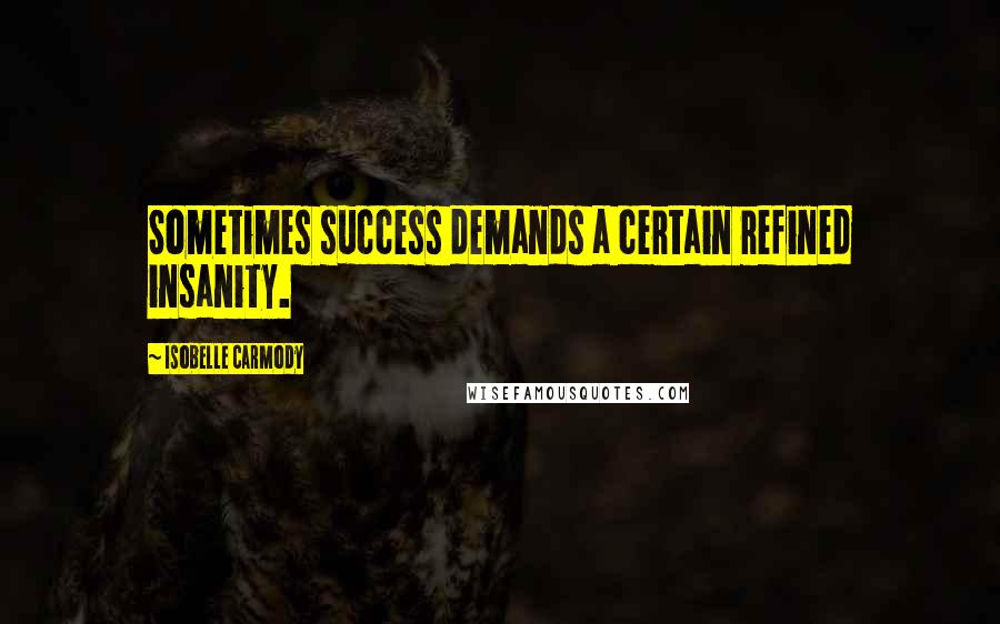 Isobelle Carmody Quotes: Sometimes success demands a certain refined insanity.